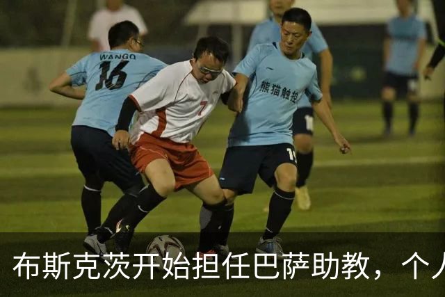 布斯克茨开始担任巴萨助教，个人资产达到5000万美元